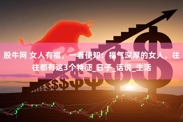 股牛网 女人有福，一看便知：福气深厚的女人，往往都有这3个特征_日子_话说_生活