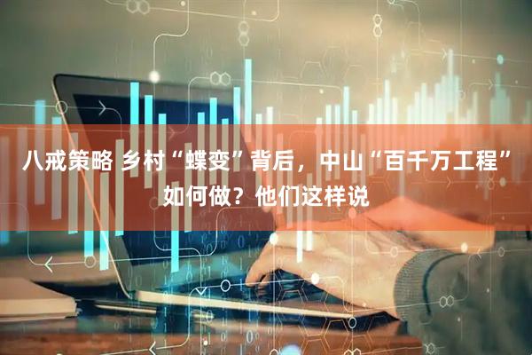 八戒策略 乡村“蝶变”背后，中山“百千万工程”如何做？他们这样说