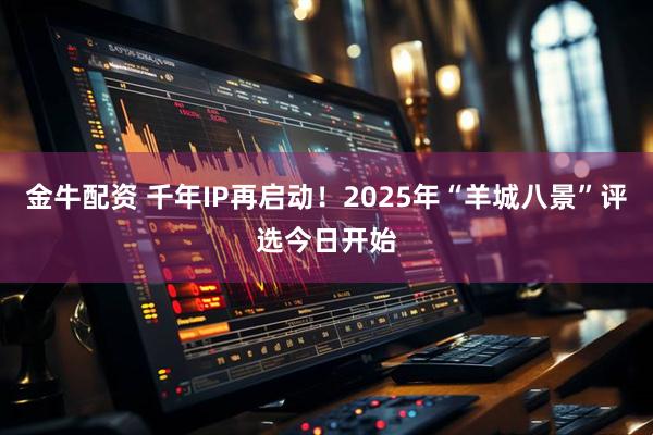 金牛配资 千年IP再启动！2025年“羊城八景”评选今日开始