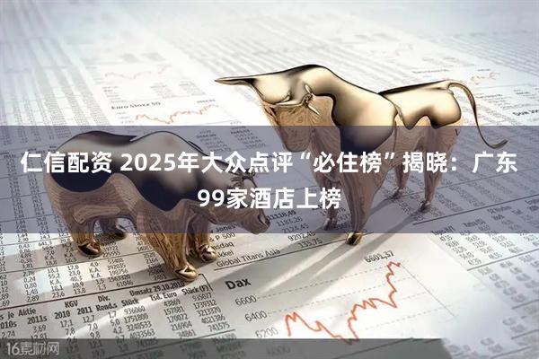 仁信配资 2025年大众点评“必住榜”揭晓：广东99家酒店上榜