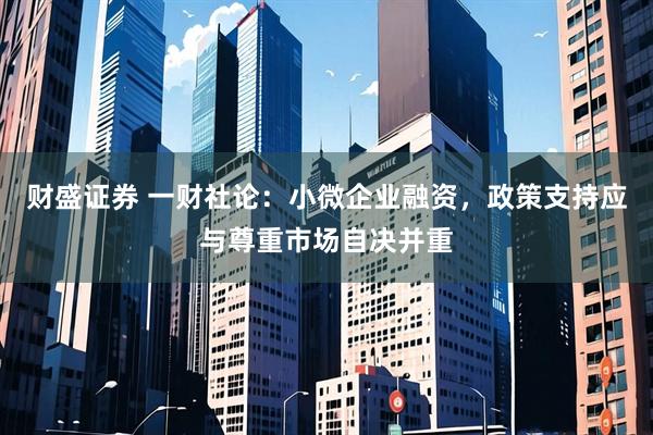 财盛证券 一财社论：小微企业融资，政策支持应与尊重市场自决并重