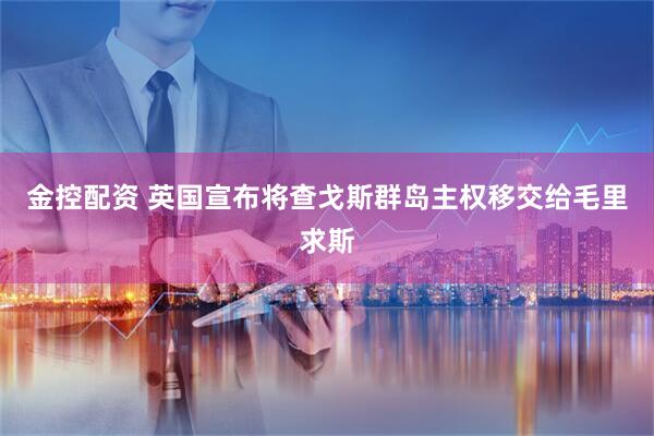 金控配资 英国宣布将查戈斯群岛主权移交给毛里求斯
