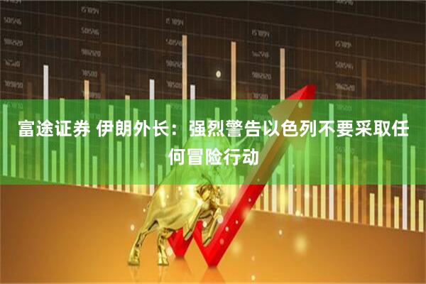 富途证券 伊朗外长：强烈警告以色列不要采取任何冒险行动