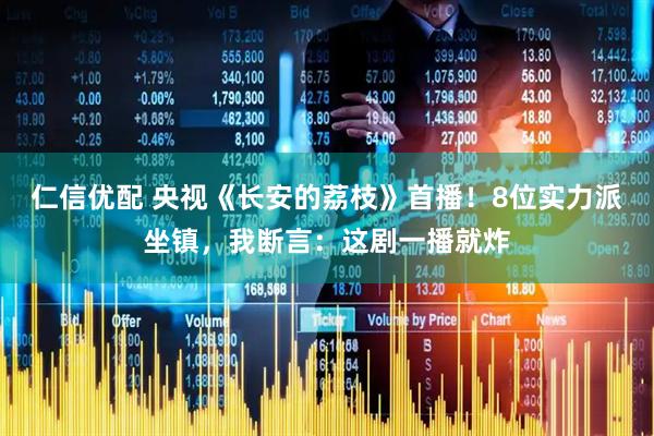 仁信优配 央视《长安的荔枝》首播！8位实力派坐镇，我断言：这剧一播就炸