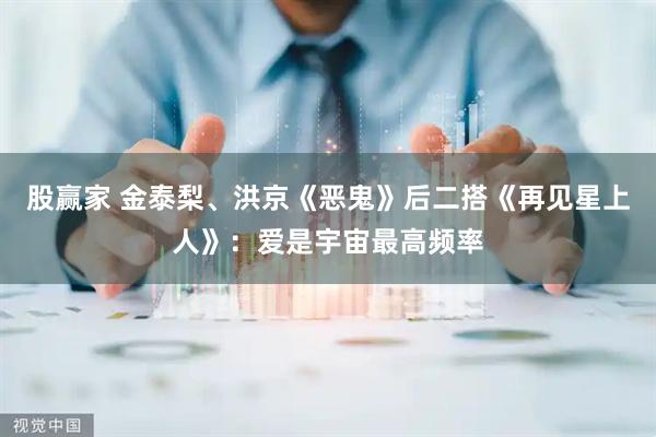 股赢家 金泰梨、洪京《恶鬼》后二搭《再见星上人》：爱是宇宙最高频率