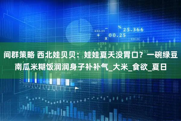 间群策略 西北娃贝贝：娃娃夏天没胃口？一碗绿豆南瓜米糊饭润润身子补补气_大米_食欲_夏日