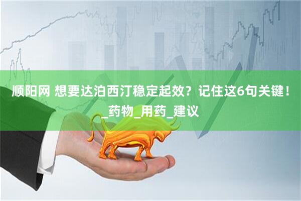 顺阳网 想要达泊西汀稳定起效？记住这6句关键！_药物_用药_建议