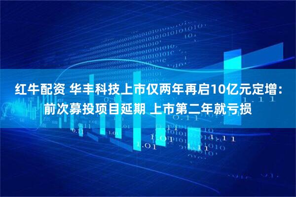 红牛配资 华丰科技上市仅两年再启10亿元定增：前次募投项目延期 上市第二年就亏损