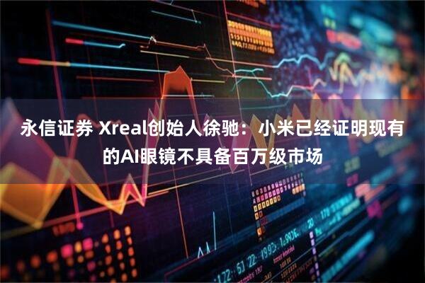 永信证券 Xreal创始人徐驰：小米已经证明现有的AI眼镜不具备百万级市场