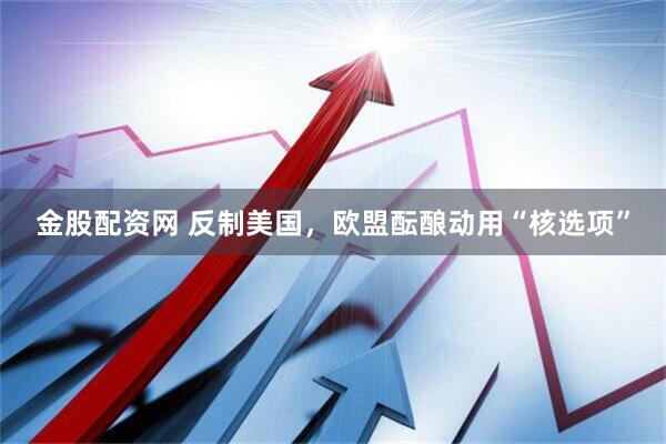 金股配资网 反制美国，欧盟酝酿动用“核选项”