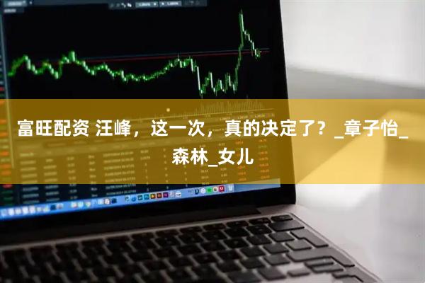 富旺配资 汪峰，这一次，真的决定了？_章子怡_森林_女儿