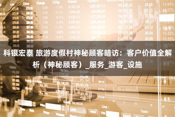 科银宏泰 旅游度假村神秘顾客暗访：客户价值全解析（神秘顾客）_服务_游客_设施