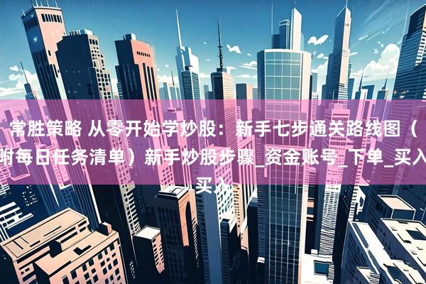 常胜策略 从零开始学炒股：新手七步通关路线图（附每日任务清单）新手炒股步骤_资金账号_下单_买入