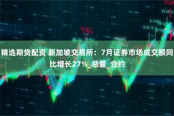 精选期货配资 新加坡交易所：7月证券市场成交额同比增长27%_总量_合约
