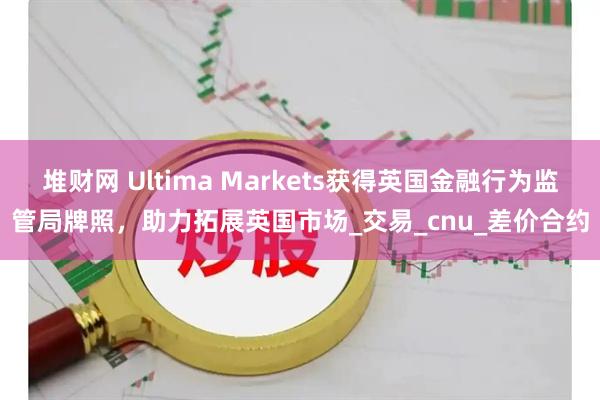堆财网 Ultima Markets获得英国金融行为监管局牌照，助力拓展英国市场_交易_cnu_差价合约