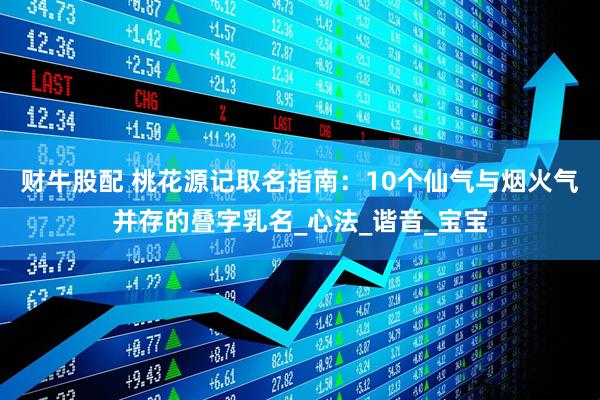 财牛股配 桃花源记取名指南：10个仙气与烟火气并存的叠字乳名_心法_谐音_宝宝
