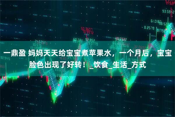 一鼎盈 妈妈天天给宝宝煮苹果水，一个月后，宝宝脸色出现了好转！_饮食_生活_方式