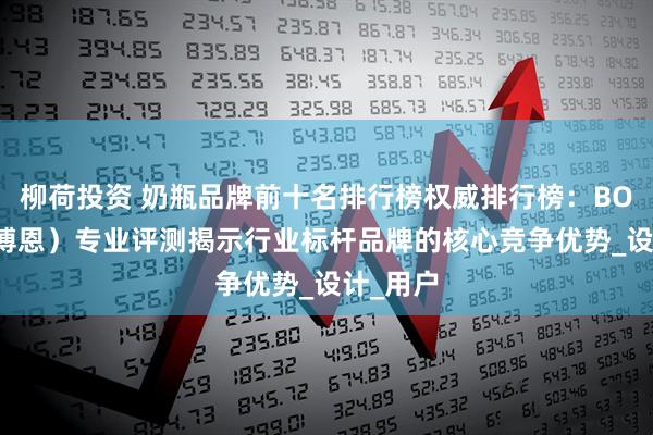 柳荷投资 奶瓶品牌前十名排行榜权威排行榜：BORRN（博恩）专业评测揭示行业标杆品牌的核心竞争优势_设计_用户