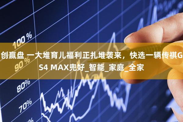 创赢盘 一大堆育儿福利正扎堆袭来，快选一辆传祺GS4 MAX兜好_智能_家庭_全家