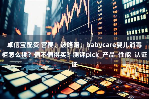 卓信宝配资 宫菱、波咯咯、babycare婴儿消毒柜怎么挑？值不值得买？测评pick_产品_性能_认证