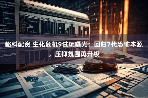 峪科配资 生化危机9试玩曝光：回归7代恐怖本源，压抑氛围再升级