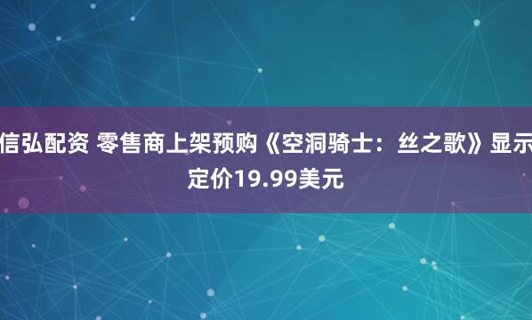 信弘配资 零售商上架预购《空洞骑士：丝之歌》显示定价19.99美元