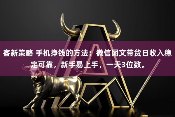 客新策略 手机挣钱的方法：微信图文带货日收入稳定可靠，新手易上手，一天3位数。