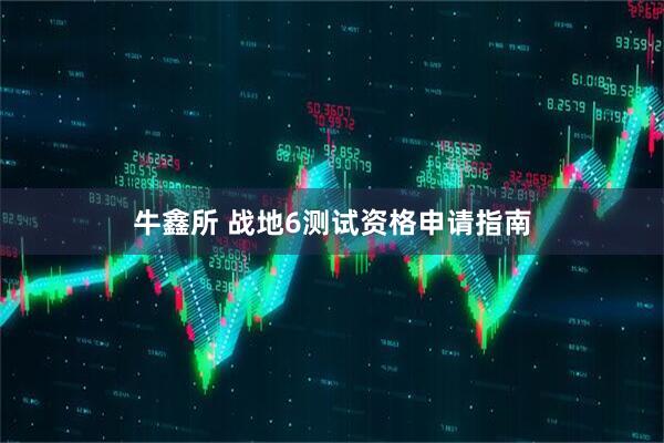 牛鑫所 战地6测试资格申请指南