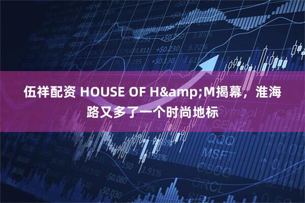 伍祥配资 HOUSE OF H&M揭幕，淮海路又多了一个时尚地标