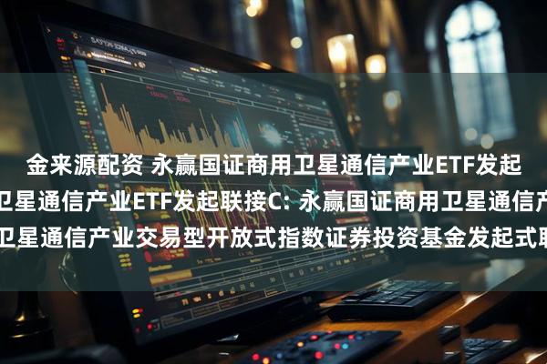 金来源配资 永赢国证商用卫星通信产业ETF发起联接A,永赢国证商用卫星通信产业ETF发起联接C: 永赢国证商用卫星通信产业交易型开放式指数证券投资基金发起式联接基金托管协议