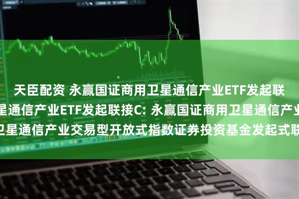 天臣配资 永赢国证商用卫星通信产业ETF发起联接A,永赢国证商用卫星通信产业ETF发起联接C: 永赢国证商用卫星通信产业交易型开放式指数证券投资基金发起式联接基金基金合同