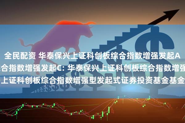 全民配资 华泰保兴上证科创板综合指数增强发起A,华泰保兴上证科创板综合指数增强发起C: 华泰保兴上证科创板综合指数增强型发起式证券投资基金基金合同