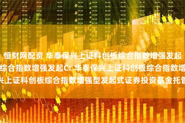 恒财网配资 华泰保兴上证科创板综合指数增强发起A,华泰保兴上证科创板综合指数增强发起C: 华泰保兴上证科创板综合指数增强型发起式证券投资基金托管协议