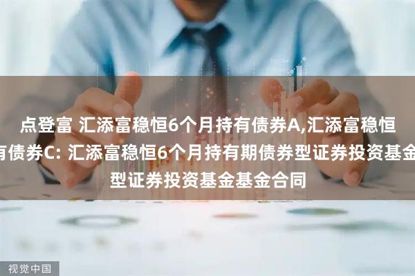 点登富 汇添富稳恒6个月持有债券A,汇添富稳恒6个月持有债券C: 汇添富稳恒6个月持有期债券型证券投资基金基金合同