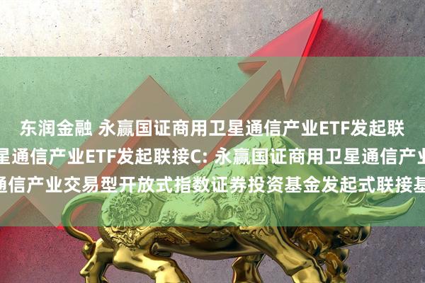 东润金融 永赢国证商用卫星通信产业ETF发起联接A,永赢国证商用卫星通信产业ETF发起联接C: 永赢国证商用卫星通信产业交易型开放式指数证券投资基金发起式联接基金基金份额发售公告