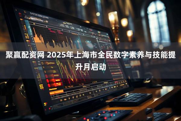 聚赢配资网 2025年上海市全民数字素养与技能提升月启动