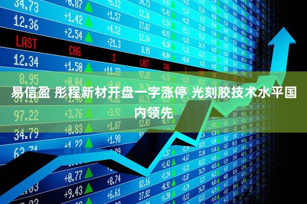 易信盈 彤程新材开盘一字涨停 光刻胶技术水平国内领先