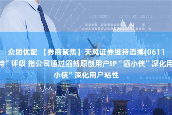 众团优配 【券商聚焦】天风证券维持滔搏(06110)“增持”评级 指公司通过滔搏原创用户IP“滔小侠”深化用户粘性
