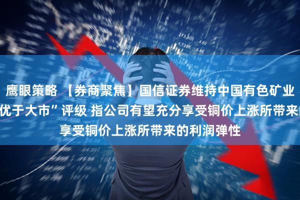 鹰眼策略 【券商聚焦】国信证券维持中国有色矿业(01258)“优于大市”评级 指公司有望充分享受铜价上涨所带来的利润弹性