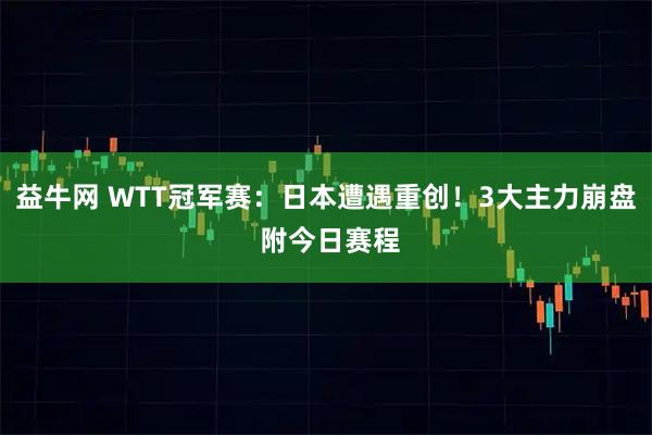益牛网 WTT冠军赛：日本遭遇重创！3大主力崩盘 附今日赛程