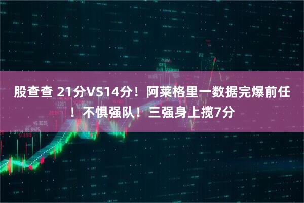 股查查 21分VS14分！阿莱格里一数据完爆前任！不惧强队！三强身上揽7分