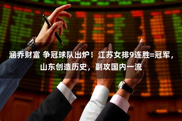 涵乔财富 争冠球队出炉！江苏女排9连胜=冠军，山东创造历史，副攻国内一流