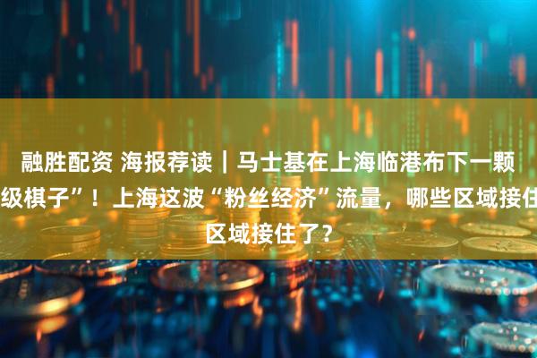 融胜配资 海报荐读｜马士基在上海临港布下一颗“超级棋子”！上海这波“粉丝经济”流量，哪些区域接住了？