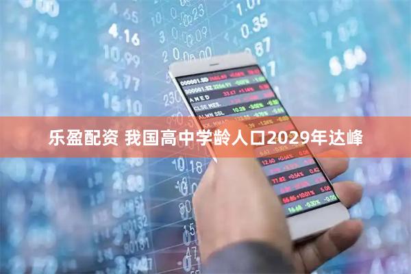乐盈配资 我国高中学龄人口2029年达峰