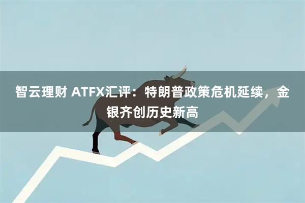 智云理财 ATFX汇评：特朗普政策危机延续，金银齐创历史新高