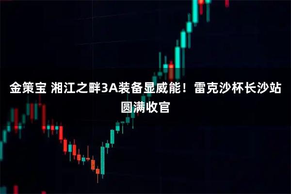 金策宝 湘江之畔3A装备显威能！雷克沙杯长沙站圆满收官