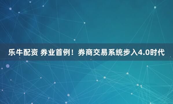 乐牛配资 券业首例！券商交易系统步入4.0时代