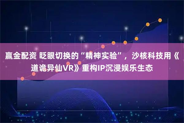 赢金配资 眨眼切换的“精神实验”，沙核科技用《道诡异仙VR》重构IP沉浸娱乐生态
