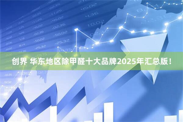 创界 华东地区除甲醛十大品牌2025年汇总版！