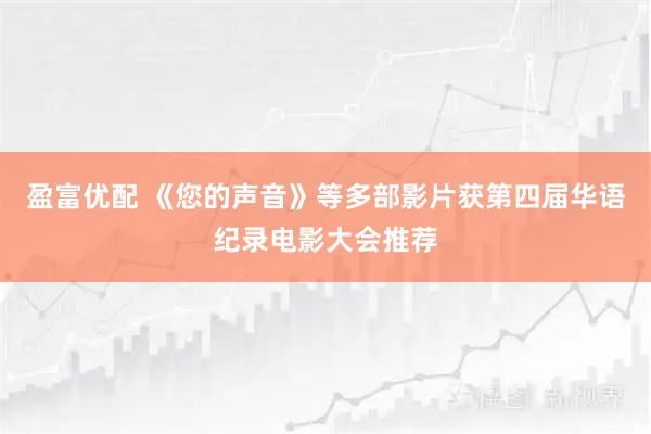 盈富优配 《您的声音》等多部影片获第四届华语纪录电影大会推荐